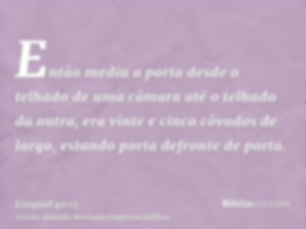 Então mediu a porta desde o telhado de uma câmara até o telhado da outra, era vinte e cinco côvados de largo, estando porta defronte de porta.