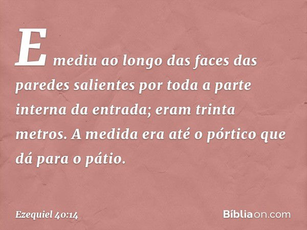 E mediu ao longo das faces das paredes salientes por toda a parte interna da entrada; eram trinta metros. A medida era até o pórtico que dá para o pátio. -- Eze