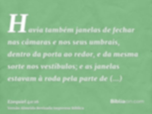 Havia também janelas de fechar nas câmaras e nos seus umbrais, dentro da porta ao redor, e da mesma sorte nos vestíbulos; e as janelas estavam à roda pela parte