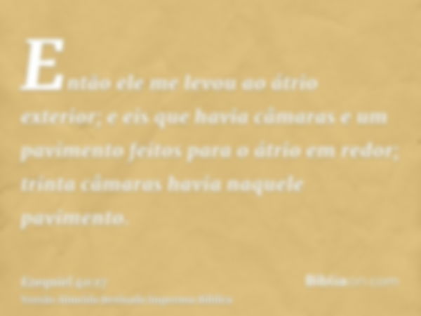 Então ele me levou ao átrio exterior; e eis que havia câmaras e um pavimento feitos para o átrio em redor; trinta câmaras havia naquele pavimento.