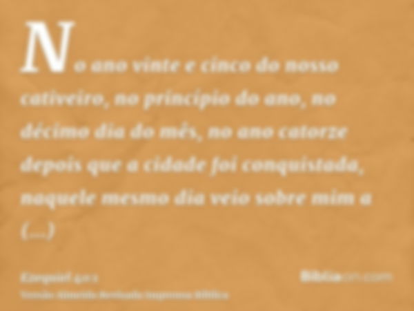 No ano vinte e cinco do nosso cativeiro, no princípio do ano, no décimo dia do mês, no ano catorze depois que a cidade foi conquistada, naquele mesmo dia veio s