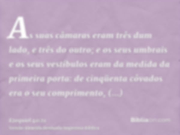 As suas câmaras eram três dum lado, e três do outro; e os seus umbrais e os seus vestíbulos eram da medida da primeira porta: de cinqüenta côvados era o seu com