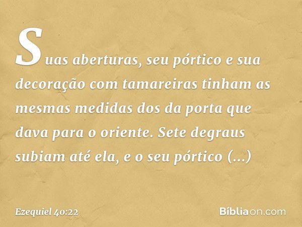 Suas aberturas, seu pórtico e sua decoração com tamareiras tinham as mesmas medidas dos da porta que dava para o oriente. Sete degraus subiam até ela, e o seu p