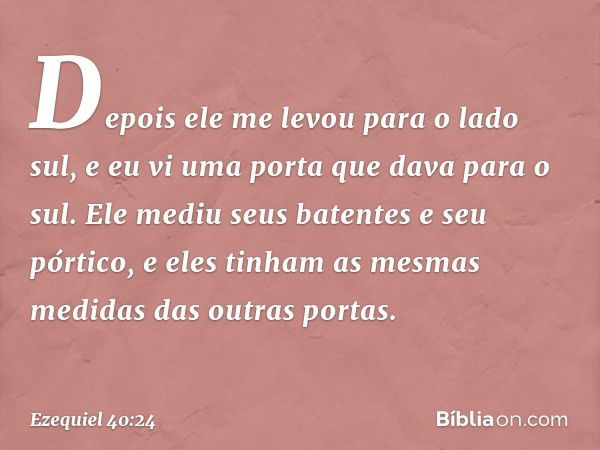 Depois ele me levou para o lado sul, e eu vi uma porta que dava para o sul. Ele mediu seus batentes e seu pórtico, e eles tinham as mesmas medidas das outras po