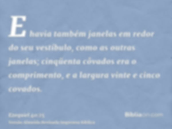 E havia também janelas em redor do seu vestíbulo, como as outras janelas; cinqüenta côvados era o comprimento, e a largura vinte e cinco covados.