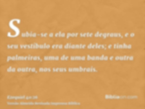 Subia-se a ela por sete degraus, e o seu vestíbulo era diante deles; e tinha palmeiras, uma de uma banda e outra da outra, nos seus umbrais.