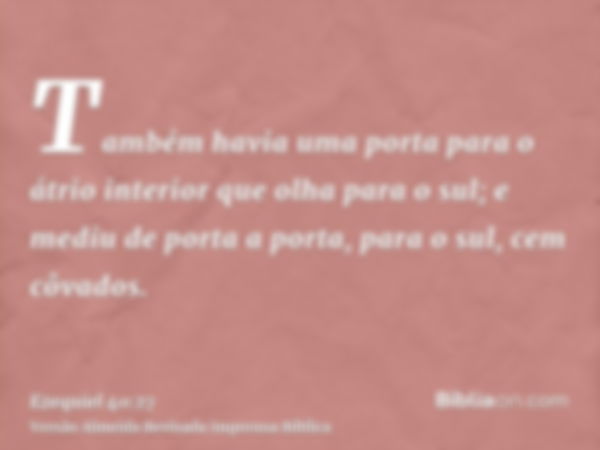 Também havia uma porta para o átrio interior que olha para o sul; e mediu de porta a porta, para o sul, cem côvados.