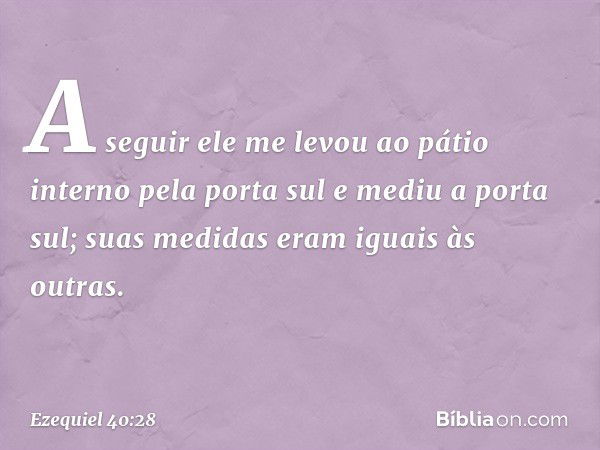 A seguir ele me levou ao pátio interno pela porta sul e mediu a porta sul; suas medidas eram iguais às outras. -- Ezequiel 40:28