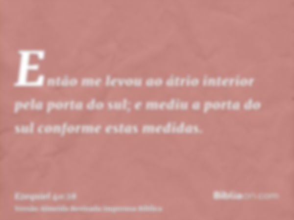 Então me levou ao átrio interior pela porta do sul; e mediu a porta do sul conforme estas medidas.