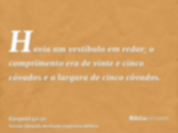 Havia um vestíbulo em redor; o comprimento era de vinte e cinco côvados e a largura de cinco côvados.