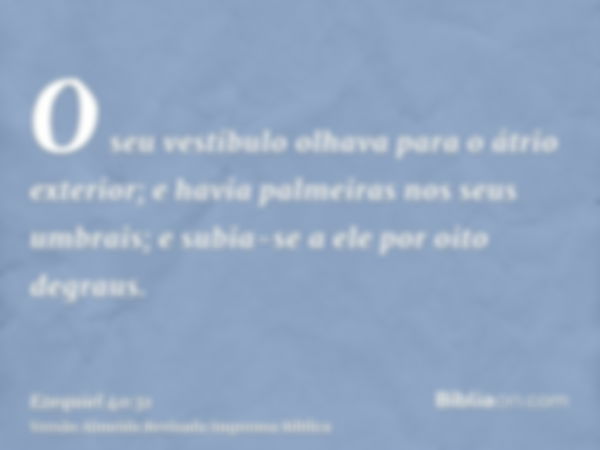 O seu vestíbulo olhava para o átrio exterior; e havia palmeiras nos seus umbrais; e subia-se a ele por oito degraus.