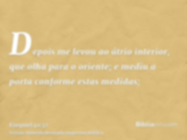 Depois me levou ao átrio interior, que olha para o oriente; e mediu a porta conforme estas medidas;