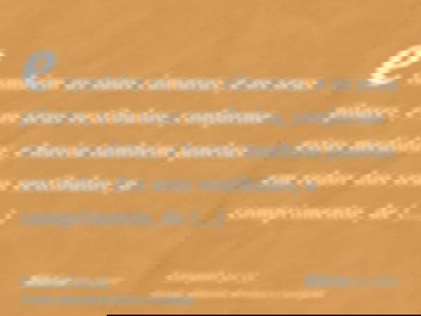 e também as suas câmaras, e os seus pilares, e os seus vestíbulos, conforme estas medidas; e havia também janelas em redor dos seus vestíbulos; o comprimento, d