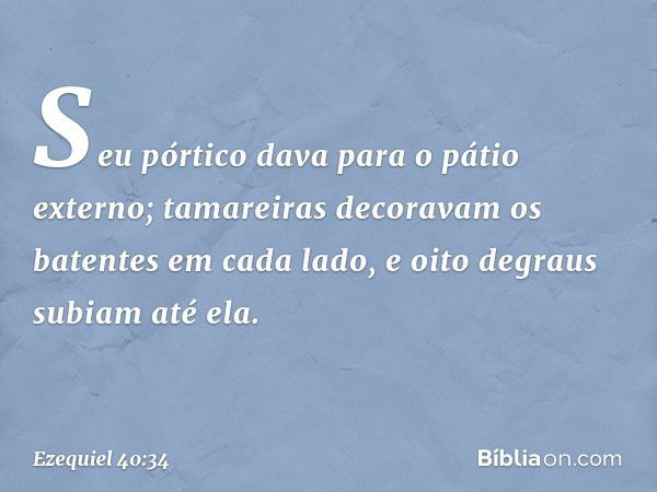 Seu pórtico dava para o pátio externo; tamareiras decoravam os batentes em cada lado, e oito degraus subiam até ela. -- Ezequiel 40:34