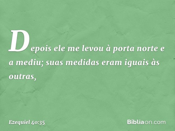 Depois ele me levou à porta norte e a mediu; suas medidas eram iguais às outras, -- Ezequiel 40:35