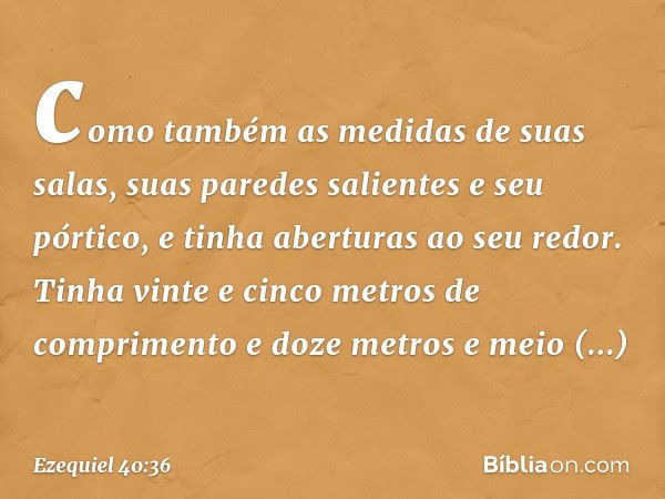 como também as medidas de suas salas, suas paredes salientes e seu pórtico, e tinha aberturas ao seu redor. Tinha vinte e cinco metros de comprimento e doze met