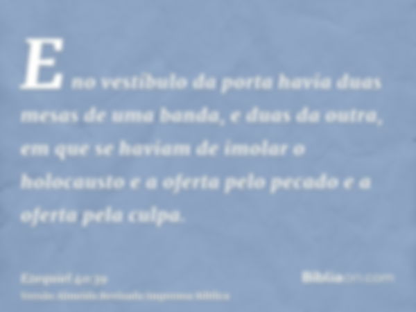 E no vestíbulo da porta havia duas mesas de uma banda, e duas da outra, em que se haviam de imolar o holocausto e a oferta pelo pecado e a oferta pela culpa.