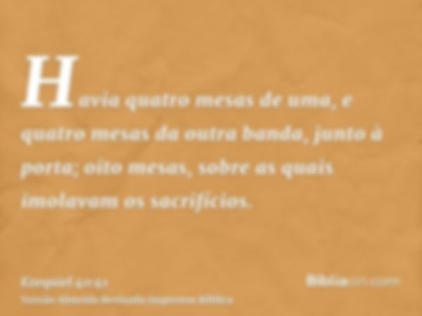 Havia quatro mesas de uma, e quatro mesas da outra banda, junto à porta; oito mesas, sobre as quais imolavam os sacrifícios.