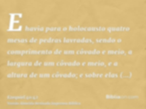 E havia para o holocausto quatro mesas de pedras lavradas, sendo o comprimento de um côvado e meio, a largura de um côvado e meio, e a altura de um côvado; e so