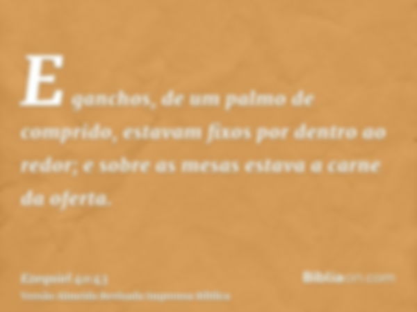 E ganchos, de um palmo de comprido, estavam fixos por dentro ao redor; e sobre as mesas estava a carne da oferta.