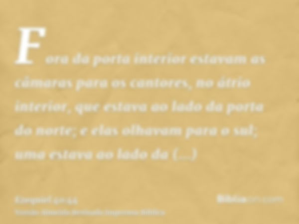 Fora da porta interior estavam as câmaras para os cantores, no átrio interior, que estava ao lado da porta do norte; e elas olhavam para o sul; uma estava ao la