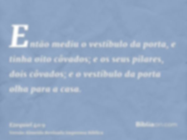 Então mediu o vestíbulo da porta, e tinha oito côvados; e os seus pilares, dois côvados; e o vestíbulo da porta olha para a casa.