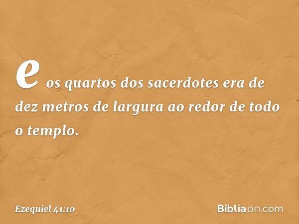 e os quartos dos sacerdotes era de dez metros de largura ao redor de todo o templo. -- Ezequiel 41:10