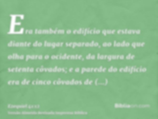 Era também o edifício que estava diante do lugar separado, ao lado que olha para o ocidente, da largura de setenta côvados; e a parede do edifício era de cinco 