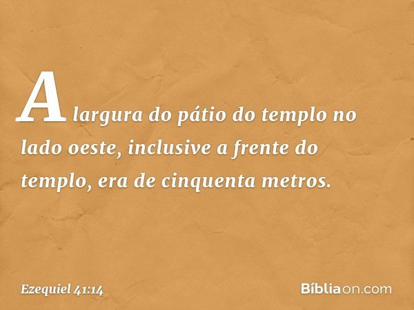 A largura do pátio do templo no lado oeste, inclusive a frente do templo, era de cinquenta metros. -- Ezequiel 41:14