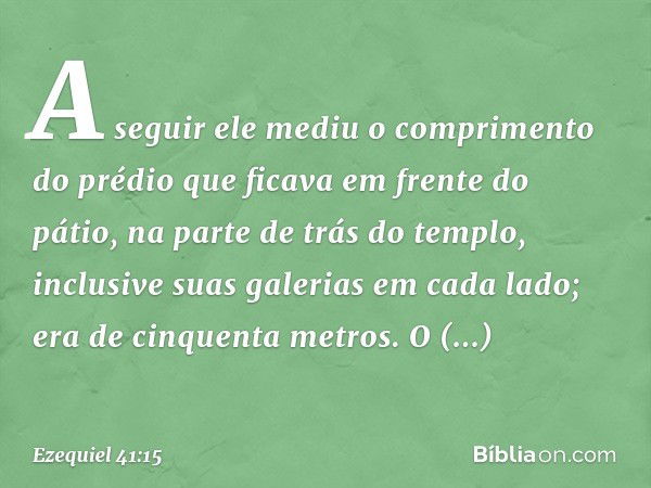 A seguir ele mediu o comprimento do prédio que ficava em frente do pátio, na parte de trás do templo, inclusive suas galerias em cada lado; era de cinquenta met