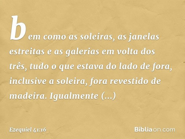 bem como as soleiras, as janelas estreitas e as galerias em volta dos três, tudo o que estava do lado de fora, inclusive a soleira, fora revestido de madeira. I