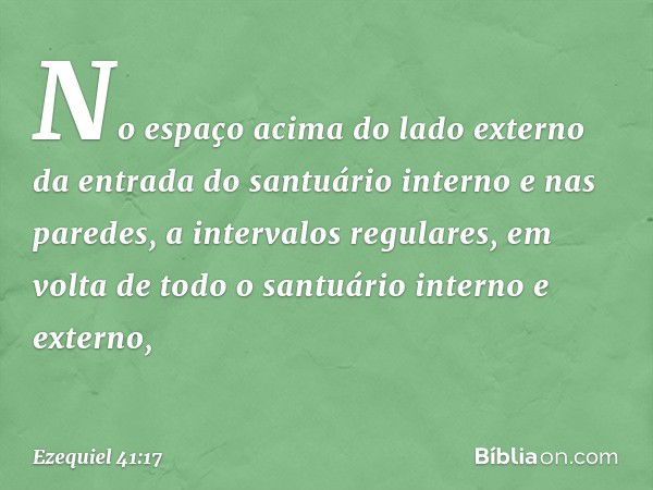 No espaço acima do lado externo da entrada do santuário interno e nas paredes, a intervalos regulares, em volta de todo o santuário interno e externo, -- Ezequi