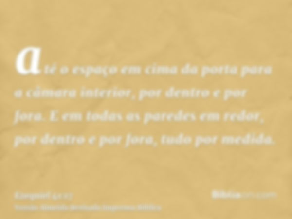 até o espaço em cima da porta para a câmara interior, por dentro e por fora. E em todas as paredes em redor, por dentro e por fora, tudo por medida.