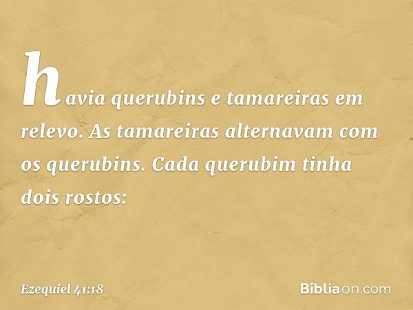 havia querubins e tamareiras em relevo. As tamareiras alternavam com os querubins. Cada querubim tinha dois rostos: -- Ezequiel 41:18