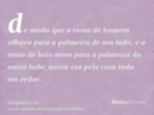 de modo que o rosto de homem olhava para a palmeira de um lado, e o rosto de leão novo para a palmeira do outro lado; assim era pela casa toda em redor.