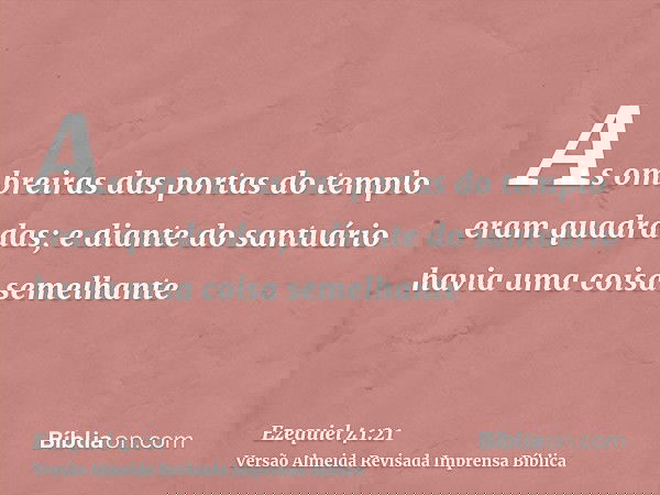 As ombreiras das portas do templo eram quadradas; e diante do santuário havia uma coisa semelhante