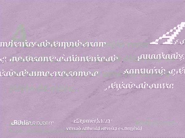 As ombreiras do templo eram quadradas, e, no tocante à dianteira do santuário, a feição de uma era como a feição da outra.