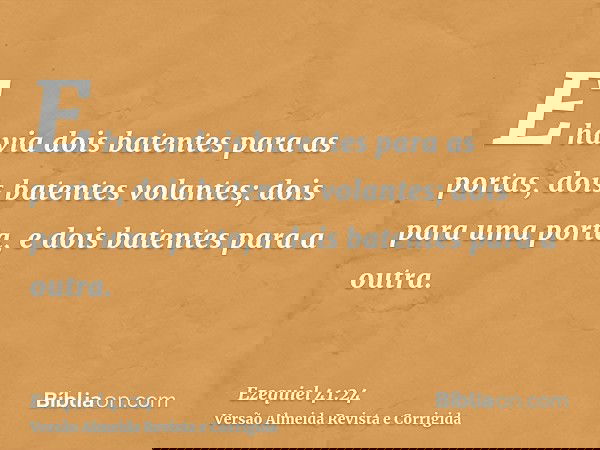E havia dois batentes para as portas, dois batentes volantes; dois para uma porta, e dois batentes para a outra.