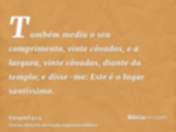 Também mediu o seu comprimento, vinte côvados, e a largura, vinte côvados, diante do templo; e disse-me: Este é o lugar santíssimo.