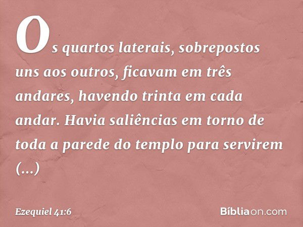 Os quartos laterais, sobrepostos uns aos outros, ficavam em três andares, havendo trinta em cada andar. Havia saliências em torno de toda a parede do templo par