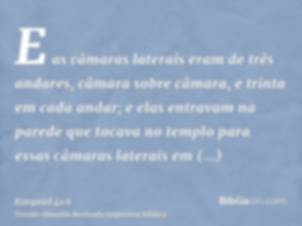 E as câmaras laterais eram de três andares, câmara sobre câmara, e trinta em cada andar; e elas entravam na parede que tocava no templo para essas câmaras later