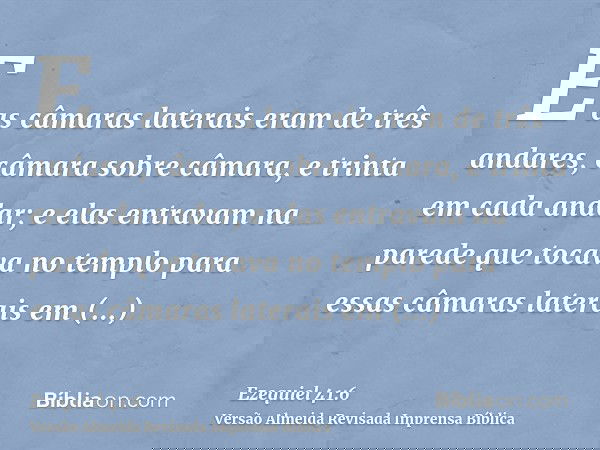 E as câmaras laterais eram de três andares, câmara sobre câmara, e trinta em cada andar; e elas entravam na parede que tocava no templo para essas câmaras later