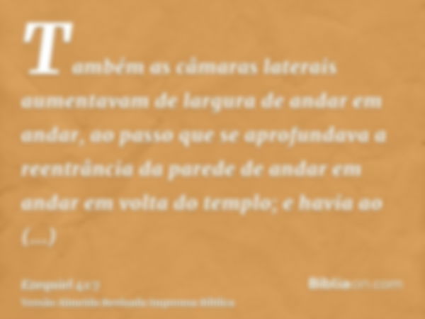 Também as câmaras laterais aumentavam de largura de andar em andar, ao passo que se aprofundava a reentrância da parede de andar em andar em volta do templo; e 