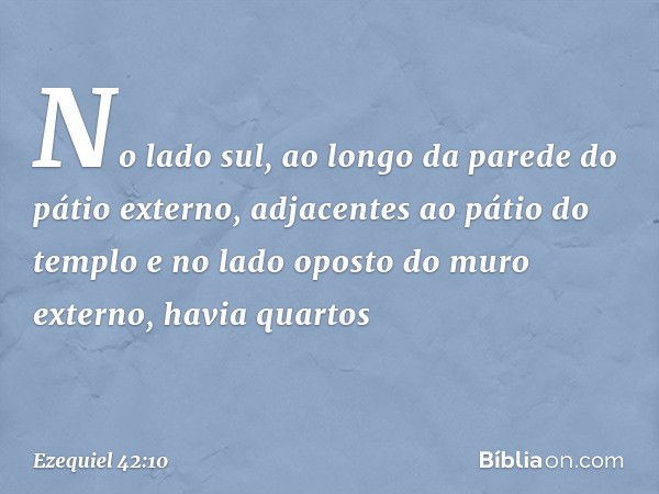 No lado sul, ao longo da parede do pátio externo, adjacentes ao pátio do templo e no lado oposto do muro externo, havia quartos -- Ezequiel 42:10