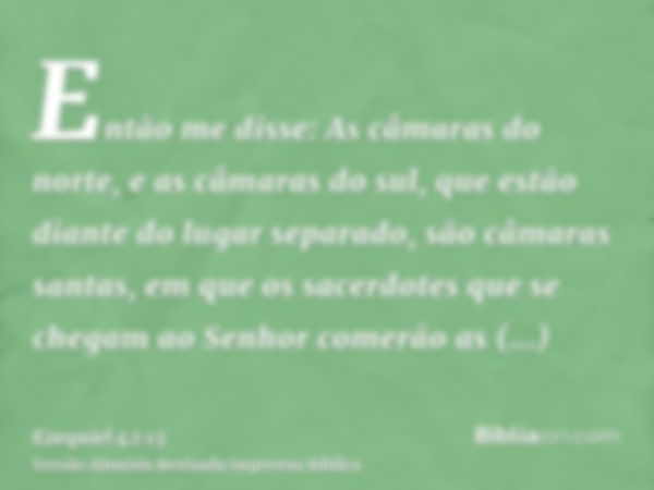 Então me disse: As câmaras do norte, e as câmaras do sul, que estão diante do lugar separado, são câmaras santas, em que os sacerdotes que se chegam ao Senhor c