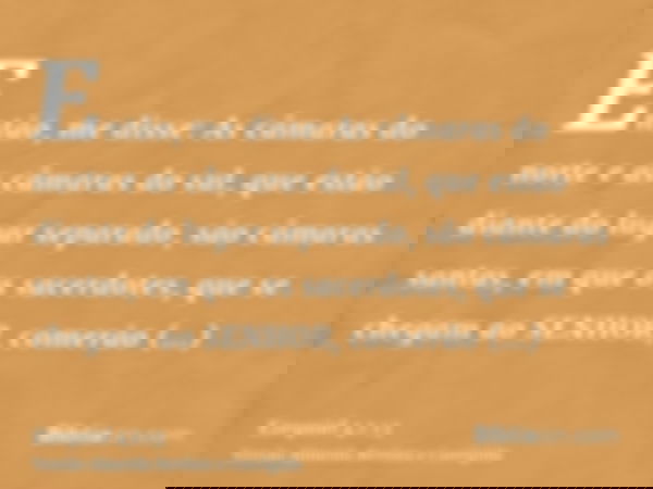 Então, me disse: As câmaras do norte e as câmaras do sul, que estão diante do lugar separado, são câmaras santas, em que os sacerdotes, que se chegam ao SENHOR,
