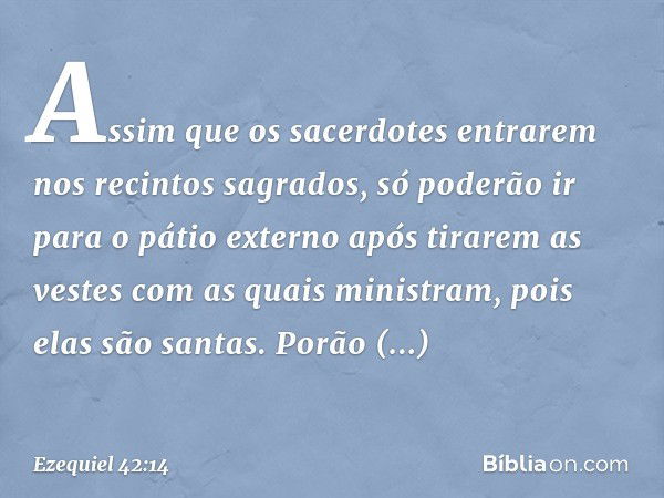 As­sim que os sacerdotes entrarem nos recintos sagrados, só poderão ir para o pátio externo após tirarem as vestes com as quais ministram, pois elas são santas.