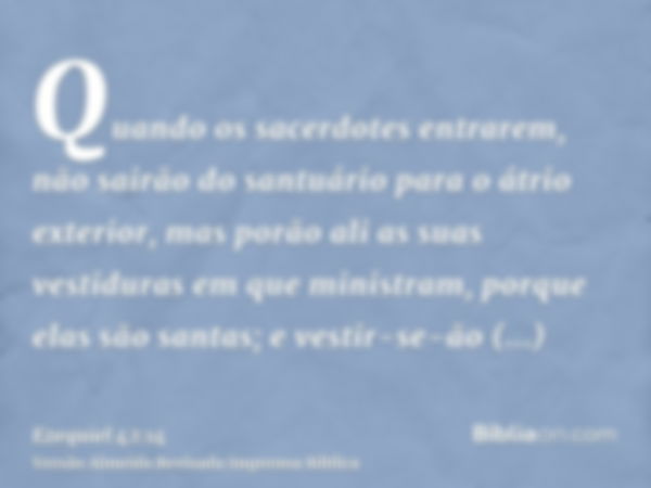 Quando os sacerdotes entrarem, não sairão do santuário para o átrio exterior, mas porão ali as suas vestiduras em que ministram, porque elas são santas; e vesti