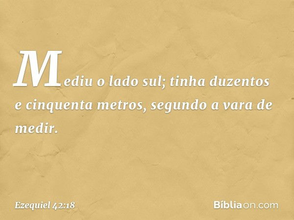 Mediu o lado sul; tinha duzentos e cinquenta metros, segundo a vara de medir. -- Ezequiel 42:18