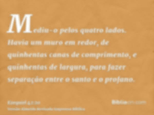 Mediu-o pelos quatro lados. Havia um muro em redor, de quinhentas canas de comprimento, e quinhentas de largura, para fazer separação entre o santo e o profano.